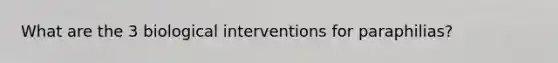 What are the 3 biological interventions for paraphilias?