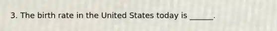 3. The birth rate in the United States today is ______.