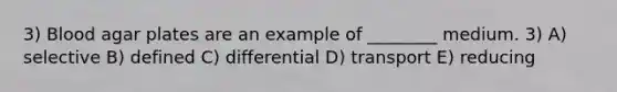 3) Blood agar plates are an example of ________ medium. 3) A) selective B) defined C) differential D) transport E) reducing