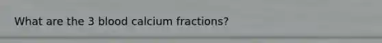 What are the 3 blood calcium fractions?