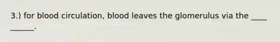 3.) for blood circulation, blood leaves the glomerulus via the ____ ______.