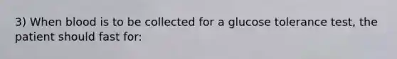 3) When blood is to be collected for a glucose tolerance test, the patient should fast for: