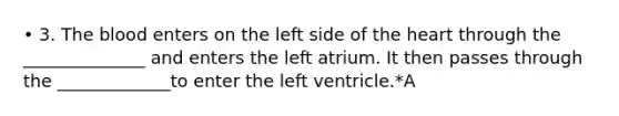 • 3. The blood enters on the left side of the heart through the ______________ and enters the left atrium. It then passes through the _____________to enter the left ventricle.*A