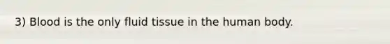 3) Blood is the only fluid tissue in the human body.