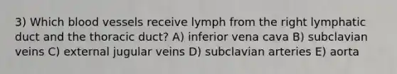 3) Which blood vessels receive lymph from the right lymphatic duct and the thoracic duct? A) inferior vena cava B) subclavian veins C) external jugular veins D) subclavian arteries E) aorta