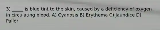 3) _____ is blue tint to the skin, caused by a deficiency of oxygen in circulating blood. A) Cyanosis B) Erythema C) Jaundice D) Pallor