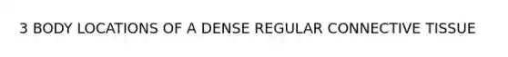 3 BODY LOCATIONS OF A DENSE REGULAR CONNECTIVE TISSUE