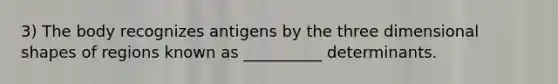 3) The body recognizes antigens by the three dimensional shapes of regions known as __________ determinants.