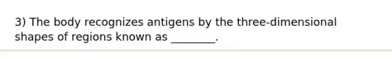 3) The body recognizes antigens by the three-dimensional shapes of regions known as ________.