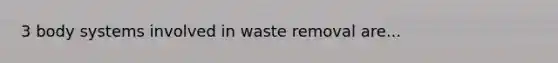 3 body systems involved in waste removal are...