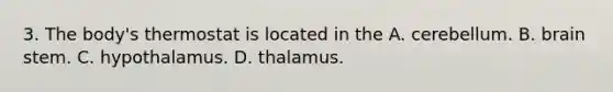 3. The body's thermostat is located in the A. cerebellum. B. brain stem. C. hypothalamus. D. thalamus.