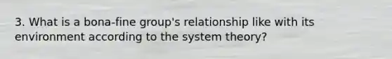 3. What is a bona-fine group's relationship like with its environment according to the system theory?