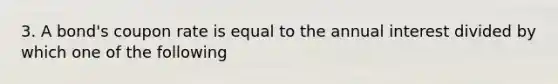 3. A bond's coupon rate is equal to the annual interest divided by which one of the following