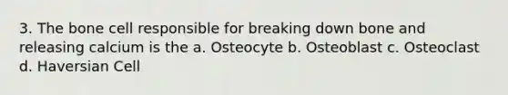 3. The bone cell responsible for breaking down bone and releasing calcium is the a. Osteocyte b. Osteoblast c. Osteoclast d. Haversian Cell