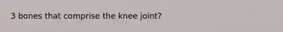 3 bones that comprise the knee joint?