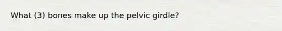 What (3) bones make up the pelvic girdle?