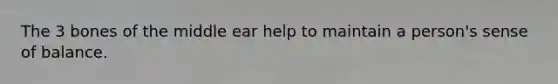 The 3 bones of the middle ear help to maintain a person's sense of balance.