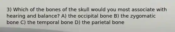 3) Which of the bones of the skull would you most associate with hearing and balance? A) the occipital bone B) the zygomatic bone C) the temporal bone D) the parietal bone