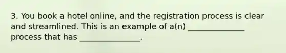 3. You book a hotel online, and the registration process is clear and streamlined. This is an example of a(n) ______________ process that has _______________.