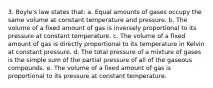 3. Boyle's law states that: a. Equal amounts of gases occupy the same volume at constant temperature and pressure. b. The volume of a fixed amount of gas is inversely proportional to its pressure at constant temperature. c. The volume of a fixed amount of gas is directly proportional to its temperature in Kelvin at constant pressure. d. The total pressure of a mixture of gases is the simple sum of the partial pressure of all of the gaseous compounds. e. The volume of a fixed amount of gas is proportional to its pressure at constant temperature.