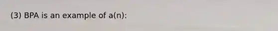 (3) BPA is an example of a(n):