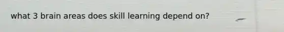 what 3 brain areas does skill learning depend on?