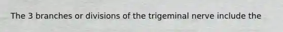 The 3 branches or divisions of the trigeminal nerve include the