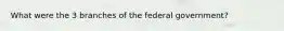 What were the 3 branches of the federal government?