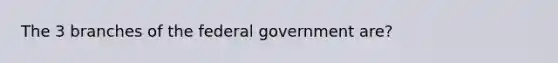 The 3 branches of the federal government are?