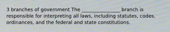 3 branches of government The ________________ branch is responsible for interpreting all laws, including statutes, codes, ordinances, and the federal and state constitutions.