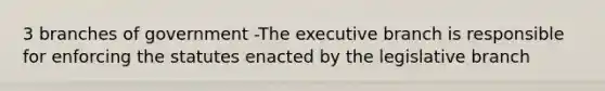 3 branches of government -The executive branch is responsible for enforcing the statutes enacted by the legislative branch