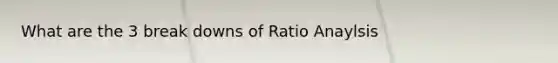 What are the 3 break downs of Ratio Anaylsis