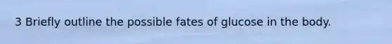 3 Briefly outline the possible fates of glucose in the body.