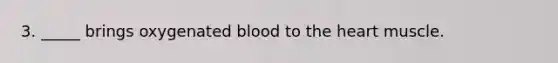 3. _____ brings oxygenated blood to the heart muscle.