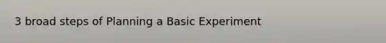 3 broad steps of Planning a Basic Experiment