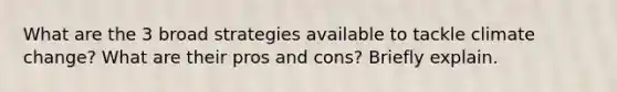 What are the 3 broad strategies available to tackle climate change? What are their pros and cons? Briefly explain.