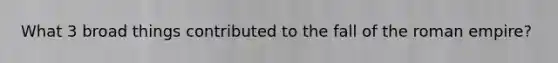 What 3 broad things contributed to the fall of the roman empire?
