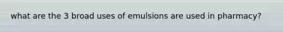 what are the 3 broad uses of emulsions are used in pharmacy?