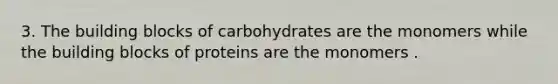 3. The building blocks of carbohydrates are the monomers while the building blocks of proteins are the monomers .