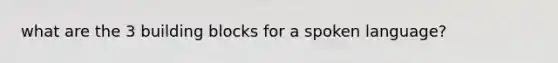 what are the 3 building blocks for a spoken language?