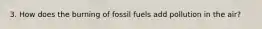 3. How does the burning of fossil fuels add pollution in the air?