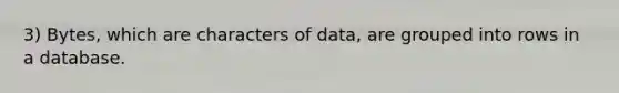 3) Bytes, which are characters of data, are grouped into rows in a database.