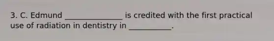 3. C. Edmund _______________ is credited with the first practical use of radiation in dentistry in ___________.