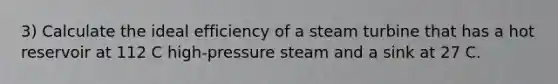 3) Calculate the ideal efficiency of a steam turbine that has a hot reservoir at 112 C high-pressure steam and a sink at 27 C.