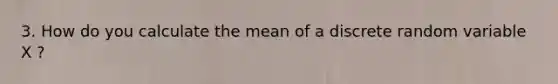 3. How do you calculate the mean of a discrete random variable X ?