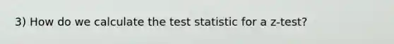 3) How do we calculate <a href='https://www.questionai.com/knowledge/kzeQt8hpQB-the-test-statistic' class='anchor-knowledge'>the test statistic</a> for a z-test?