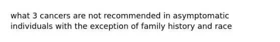 what 3 cancers are not recommended in asymptomatic individuals with the exception of family history and race