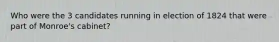 Who were the 3 candidates running in election of 1824 that were part of Monroe's cabinet?
