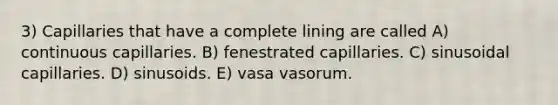 3) Capillaries that have a complete lining are called A) continuous capillaries. B) fenestrated capillaries. C) sinusoidal capillaries. D) sinusoids. E) vasa vasorum.