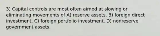 3) Capital controls are most often aimed at slowing or eliminating movements of A) reserve assets. B) foreign direct investment. C) foreign portfolio investment. D) nonreserve government assets.